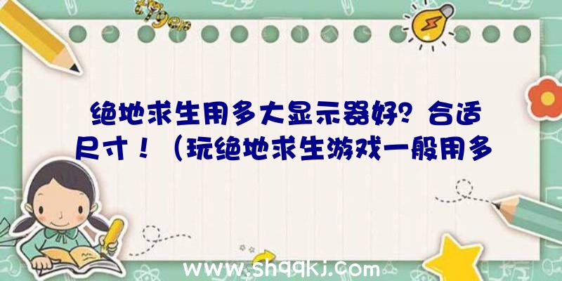 绝地求生用多大显示器好？合适尺寸！（玩绝地求生游戏一般用多少显示屏好？）